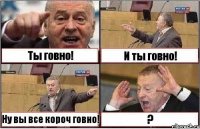 Ты говно! И ты говно! Ну вы все короч говно! ?