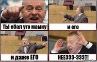 ТЫ ебал уго мамку и его и даже ЕГО НЕЕЭЭЭ-ЭЭЭТ!