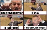 в той групе воруют и в той в той тоже!! а ржачевиль сам создаёт!!