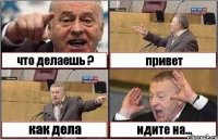 что делаешь ? привет как дела идите на...