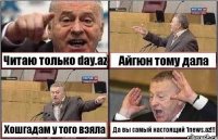 Читаю только day.az Айгюн тому дала Хошгадам у того взяла Да вы самый настоящий 1news.az!!!