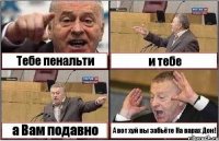 Тебе пенальти и тебе а Вам подавно А вот хуй вы забьёте На варах Дон!