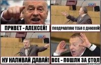 ПРИВЕТ - АЛЕКСЕЙ! ПОЗДРАВЛЯЮ ТЕБЯ С ДНЮХОЙ! НУ НАЛИВАЙ ДАВАЙ! ВСЕ - ПОШЛИ ЗА СТОЛ!