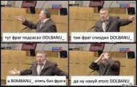 тут фраг подсасал DOLBANU_ там фраг спиздил DOLBANU_ а BOMBANU_ опять без фрага да ну нахуй этого DOLBANU_