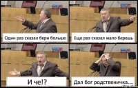 Один раз сказал бери больше Еще раз сказал мало берешь И че!? Дал бог родственичка....