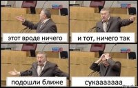 этот вроде ничего и тот, ничего так подошли ближе сукааааааа