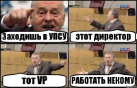 Заходишь в УПСУ этот директор тот VP РАБОТАТЬ НЕКОМУ