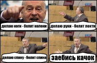 делаю ноги - болят колени делаю руки - болят локти делаю спину - болит спина заебись качок