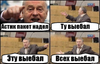 Астик пакет надел Ту выебал Эту выебал Всех выебал