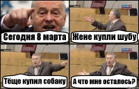 Сегодня 8 марта Жене купли шубу Тёще купил собаку А что мне осталось?