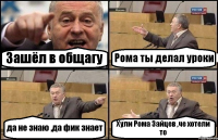 Зашёл в общагу Рома ты делал уроки да не знаю ,да фик знает Хули Рома Зайцев ,че хотели то