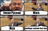 Уехал Руслан Мага Иса вообще скучно Без вас