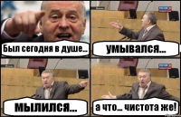 Был сегодня в душе... умывался... мылился... а что... чистота же!