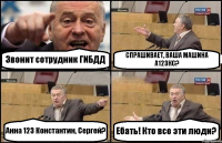 Звонит сотрудник ГИБДД СПРАШИВАЕТ, ВАША МАШИНА А123КС? Анна 123 Константин, Сергей? Ебать! Кто все эти люди?