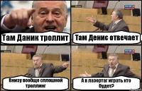 Там Даник троллит Там Денис отвечает Внизу вообще сплошной троллинг А в лазертаг играть кто будет?