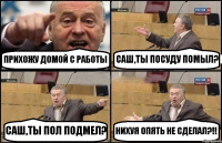 ПРИХОЖУ ДОМОЙ С РАБОТЫ САШ,ТЫ ПОСУДУ ПОМЫЛ? САШ,ТЫ ПОЛ ПОДМЕЛ? НИХУЯ ОПЯТЬ НЕ СДЕЛАЛ?!!