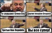 Те слушают Green Day Другие Imagine Dragons Третьи One Republic Вы все супер!