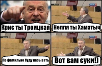 Крис ты Троицкая Нелля ты Хаматыч По фамильно буду называть Вот вам суки!)