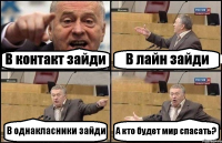 В контакт зайди В лайн зайди В однакласники зайди А кто будет мир спасать?