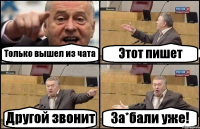 Только вышел из чата Этот пишет Другой звонит За*бали уже!