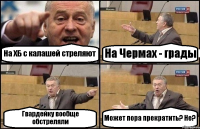 На ХБ с калашей стреляют На Чермах - грады Гвардейку вообще обстреляли Может пора прекратить? Не?