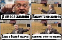 Димоса замело Пашку тоже замело Элла с Борей молчат Одни мы с Олегом ждемс