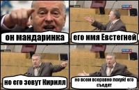 он мандаринка его имя Евстегней но его зовут Кирилл но всем всеравно похуй! его съедят