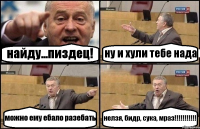 найду...пиздец! ну и хули тебе нада можно ему ебало разебать нелзя, бидр, сука, мраз!!!!!!!!!!!