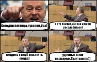 Сегодня пятница,чувачки,Ура) а это значит,мы все можем расслабиться) сходить в клуб и выпить пивка) удачных всем выходных,Сыктывкар))