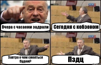 Вчера с часаеми задрали Сегодня с кобзоном Завтра о чем смеяться будем? Пздц