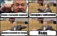 Вчера с часаеми задрали Сегодня с кобзоном Давайте ночной чат лучше Пздц