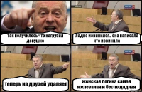 так получилось что нагрубил девушке ладно извинился.. она написала что извинила теперь из друзей удаляет женская логика самая железаная и беспощадная