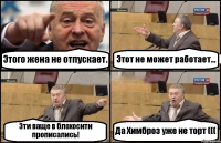 Этого жена не отпускает. Этот не может работает... Эти ваще в блохосити прописались! Да Химброз уже не торт (((