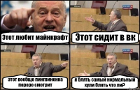 Этот любит майнкрафт Этот сидит в вк этот вообще пингвиненка пороро смотрит я блять самый нормальный хули блять что ли?