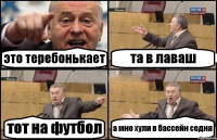 это теребонькает та в лаваш тот на футбол а мне хули в бассейн седня