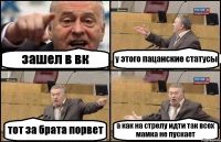 зашел в вк у этого пацанские статусы тот за брата порвет а как на стрелу идти так всех мамка не пускает