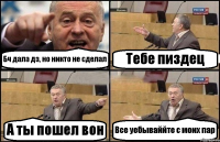 Бч дала дз, но никто не сделал Тебе пиздец А ты пошел вон Все уебываййте с моих пар