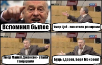 Вспомнил былое Умер Цой - все стали рокерами Умер Майкл Джексон - стали танцорами Будь здоров, Боря Моисеев!