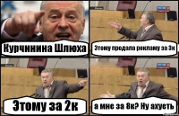 Курчинина Шлюха Этому продала рекламу за 3к Этому за 2к а мне за 8к? Ну ахуеть