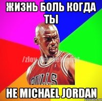 Жизнь боль когда ты не Michael Jordan