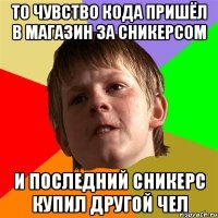 то чувство кода пришёл в магазин за сникерсом и последний сникерс купил другой чел