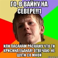 го, в вайну на севере!!1 или пасанам раскажу что ти крисина ебаная! отвечаю. не шути со мной