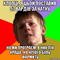 Хлопці, я цьой поставив 57 вардів за катку но ми програєм, в ник пік краще, но нічого Буль фармить