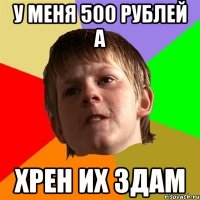 У меня 500 рублей а Хрен их здам