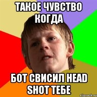 Такое чувство когда бот свисил Head shot тебе