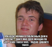  Приходит мужик в публичный дом и просит: - Дайте мне двух женщин по 50$. - У нас такса 100$. - Ладно, давайте таксу...