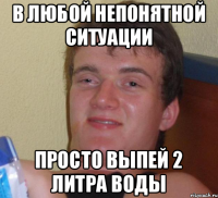 В любой непонятной ситуации Просто выпей 2 литра воды