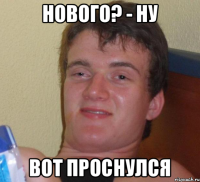 Нового? - Ну Вот проснулся