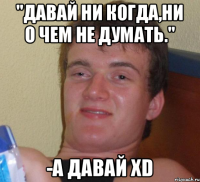 "давай ни когда,ни о чем не думать." -а давай xD