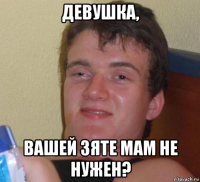 девушка, вашей зяте мам не нужен?